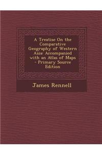 A Treatise on the Comparative Geography of Western Asia: Accompanied with an Atlas of Maps