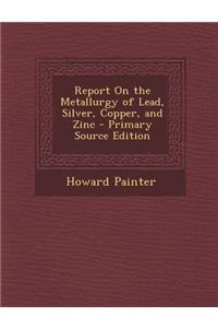Report on the Metallurgy of Lead, Silver, Copper, and Zinc - Primary Source Edition