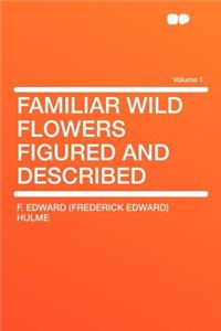 Familiar Wild Flowers Figured and Described Volume 1
