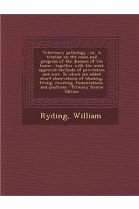 Veterinary Pathology; Or, a Treatise on the Cause and Progress of the Diseases of the Horse: Together with the Most Approved Methods of Prevention and Cure. to Which Are Added Short Observations of Bleeding, Firing, Roweling, Fomentations, and Poul