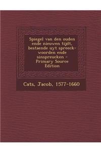 Spiegel Van Den Ouden Ende Nieuwen Tijdt, Bestaende Uyt Spreeck-Woorden Ende Sinspreucken - Primary Source Edition