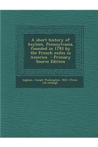 A Short History of Asylum, Pennsylvania, Founded in 1793 by the French Exiles in America