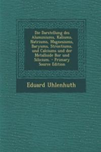 Die Darstellung Des Aluminiums, Kaliums, Natriums, Magnesiums, Baryums, Strontiums, Und Calciums Und Der Metalloide Bor Und Silicium. - Primary Source Edition