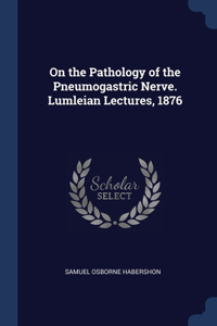 On the Pathology of the Pneumogastric Nerve. Lumleian Lectures, 1876