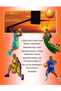 About Basketball: A Quick Start Guide on the History of Basketball, Basketball Rules, Best Basketball Quotes, College Basketball, Famous Basketball Players, and Winning Strategies on How to Play Basketball & How to Shoot a Basketball