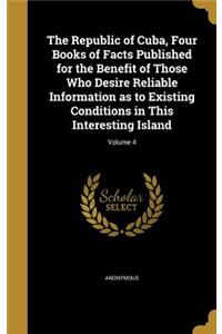 Republic of Cuba, Four Books of Facts Published for the Benefit of Those Who Desire Reliable Information as to Existing Conditions in This Interesting Island; Volume 4