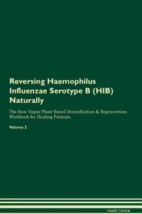 Reversing Haemophilus Influenzae Serotype B (Hib) Naturally the Raw Vegan Plant-Based Detoxification & Regeneration Workbook for Healing Patients. Volume 2