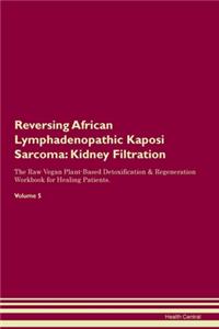 Reversing African Lymphadenopathic Kaposi Sarcoma: Kidney Filtration The Raw Vegan Plant-Based Detoxification & Regeneration Workbook for Healing Patients. Volume 5