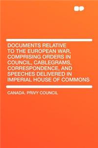 Documents Relative to the European War, Comprising Orders in Council, Cablegrams, Correspondence, and Speeches Delivered in Imperial House of Commons