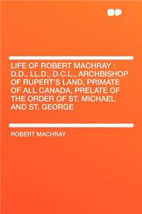 Life of Robert Machray: D.D., LL.D., D.C.L., Archbishop of Rupert's Land, Primate of All Canada, Prelate of the Order of St. Michael and St. George