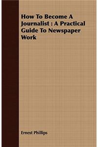 How to Become a Journalist: A Practical Guide to Newspaper Work