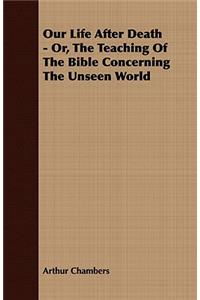 Our Life After Death - Or, the Teaching of the Bible Concerning the Unseen World