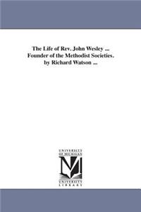 Life of Rev. John Wesley ... Founder of the Methodist Societies. by Richard Watson ...