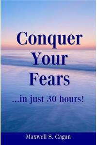 Conquer Your Fears In 30 Hours: A Practical Guide To Ridding Yourself Of Fears, Worries And Frustrations