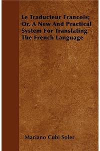Le Traducteur Francois; Or, A New And Practical System For Translating The French Language