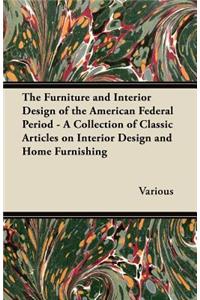 The Furniture and Interior Design of the American Federal Period - A Collection of Classic Articles on Interior Design and Home Furnishing