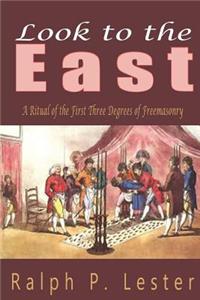 Look to the East: A Ritual of the First Three Degrees of Freemasonry