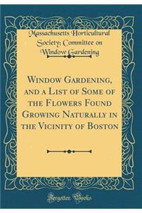 Window Gardening, and a List of Some of the Flowers Found Growing Naturally in the Vicinity of Boston (Classic Reprint)