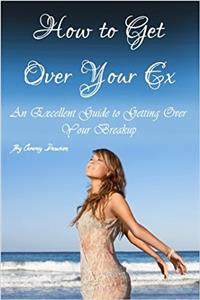 How to Get over Your Ex: An Excellent Guide to Getting over a Breakup