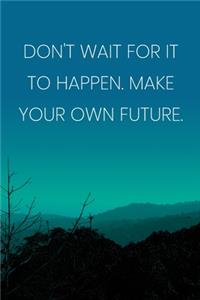 Inspirational Quote Notebook - 'Don't Wait For It To Happen. Make Your Own Future.' - Inspirational Journal to Write in