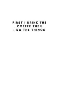 First I Drink The Coffee Then I Do The Things