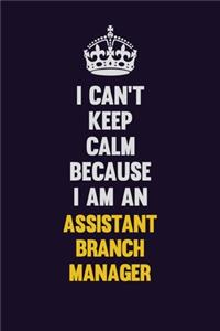 I can't Keep Calm Because I Am An Assistant Branch Manager