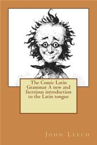 The Comic Latin Grammar A new and facetious introduction to the Latin tongue