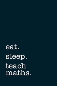 Eat. Sleep. Teach Maths. - Lined Notebook