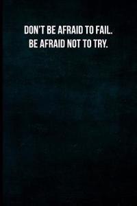 Don't Be Afraid to Fail. Be Afraid Not to Try.