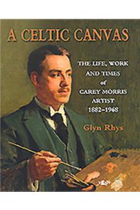 A Celtic Canvas: The Life, Work and Times of Carey Morris, Artist 1882-1968