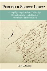 Publish a Source Index: A Step-by-Step Guide to Creating a Genealogically Useful Index, Abstract or Transcription