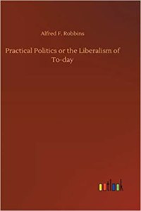 Practical Politics or the Liberalism of To-day