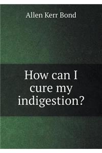 How Can I Cure My Indigestion?