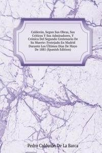 Calderon, Segun Sus Obras, Sus Criticos Y Sus Admiradores, Y Cronica Del Segundo Centenario De Su Muerte: Festejado En Madrid Durante Los Ultimos Dias De Mayo De 1881 (Spanish Edition)