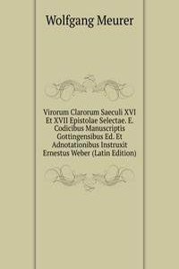 Virorum Clarorum Saeculi XVI Et XVII Epistolae Selectae. E. Codicibus Manuscriptis Gottingensibus Ed. Et Adnotationibus Instruxit Ernestus Weber (Latin Edition)