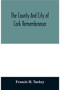 The county and city of Cork remembrancer; or, Annals of the county and city of Cork