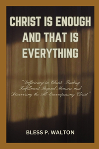 Christ Is Enough and That Is Everything: "Sufficiency in Christ: Finding Fulfillment Beyond Measure and Discovering the AllEncompassing Christ"