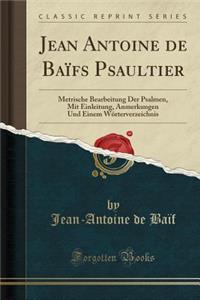 Jean Antoine de Baï¿½fs Psaultier: Metrische Bearbeitung Der Psalmen, Mit Einleitung, Anmerkungen Und Einem Wï¿½rterverzeichnis (Classic Reprint)