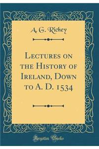 Lectures on the History of Ireland, Down to A. D. 1534 (Classic Reprint)