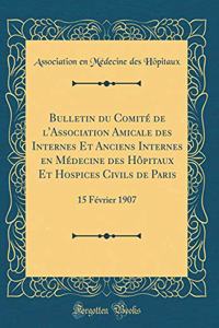 Bulletin Du ComitÃ© de l'Association Amicale Des Internes Et Anciens Internes En MÃ©decine Des HÃ´pitaux Et Hospices Civils de Paris: 15 FÃ©vrier 1907 (Classic Reprint)