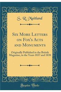 Six More Letters on Fox's Acts and Monuments: Originally Published in the British Magazine, in the Years 1837 and 1838 (Classic Reprint)