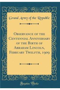 Observance of the Centennial Anniversary of the Birth of Abraham Lincoln, February Twelfth, 1909 (Classic Reprint)
