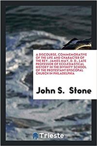 Discourse, Commemorative of the Life and Character of the REV. James May, D. D., Late Professor of Ecclesiastical History in the Divinity School of the Protestant Episcopal Church in Philadelphia