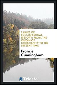 Tables of Ecclesiastical History: From the Origin of Christianity to the present time