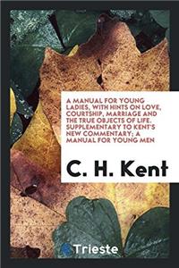 A Manual for Young Ladies, with Hints on Love, Courtship, Marriage and the True Objects of Life. Supplementary to Kent's New Commentary; A Manual for