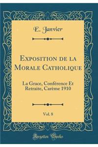 Exposition de la Morale Catholique, Vol. 8: La Grace, Confï¿½rence Et Retraite, Carï¿½me 1910 (Classic Reprint): La Grace, Confï¿½rence Et Retraite, Carï¿½me 1910 (Classic Reprint)