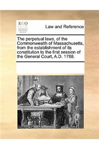 The Perpetual Laws, of the Commonwealth of Massachusetts, from the Establishment of Its Constitution to the First Session of the General Court, A.D. 1788.