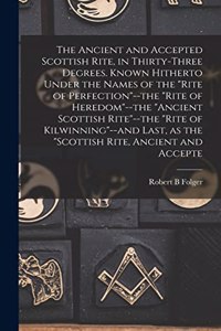 Ancient and Accepted Scottish Rite, in Thirty-three Degrees. Known Hitherto Under the Names of the "Rite of Perfection"--the "Rite of Heredom"--the "Ancient Scottish Rite"--the "Rite of Kilwinning"--and Last, as the "Scottish Rite, Ancient and Acce