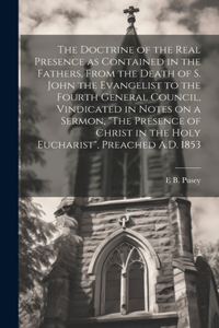 Doctrine of the Real Presence as Contained in the Fathers, From the Death of S. John the Evangelist to the Fourth General Council, Vindicated in Notes on a Sermon, 