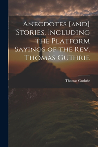Anecdotes [and] Stories, Including the Platform Sayings of the Rev. Thomas Guthrie